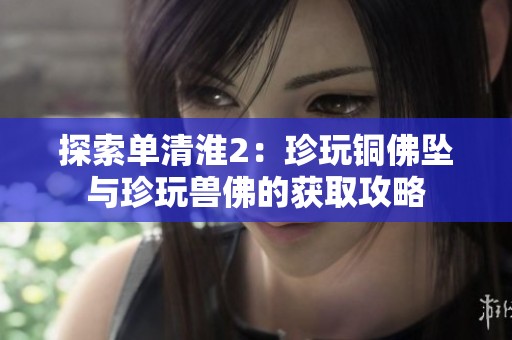 探索单清淮2：珍玩铜佛坠与珍玩兽佛的获取攻略