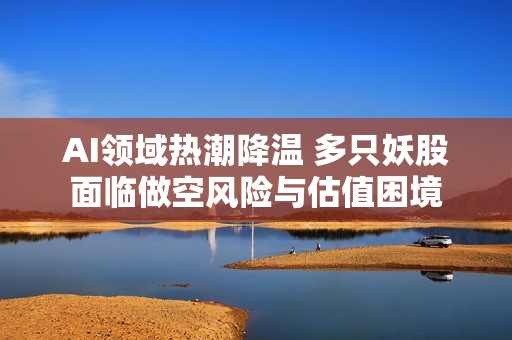 AI领域热潮降温 多只妖股面临做空风险与估值困境