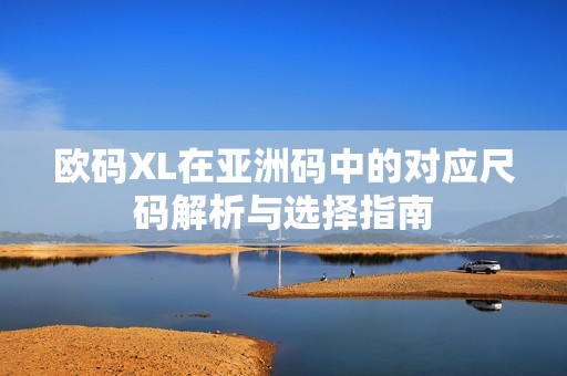 欧码XL在亚洲码中的对应尺码解析与选择指南