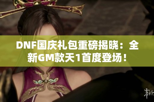 DNF国庆礼包重磅揭晓：全新GM款天1首度登场！
