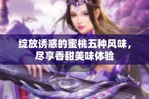绽放诱惑的蜜桃五种风味，尽享香甜美味体验