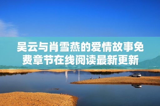 吴云与肖雪燕的爱情故事免费章节在线阅读最新更新
