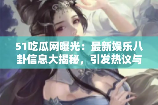 51吃瓜网曝光：最新娱乐八卦信息大揭秘，引发热议与讨论
