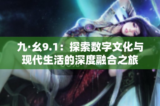 九·幺9.1：探索数字文化与现代生活的深度融合之旅