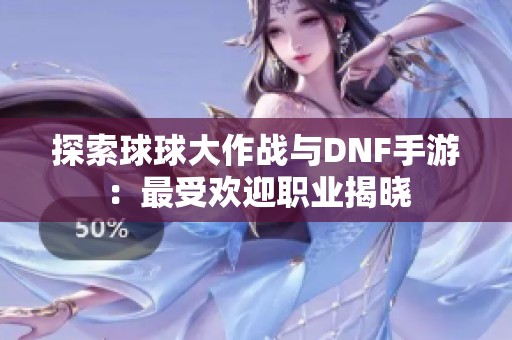 探索球球大作战与DNF手游：最受欢迎职业揭晓