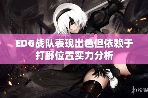 EDG战队表现出色但依赖于打野位置实力分析