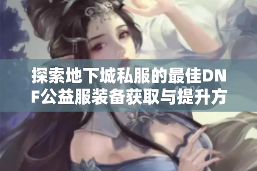 探索地下城私服的最佳DNF公益服装备获取与提升方法分享