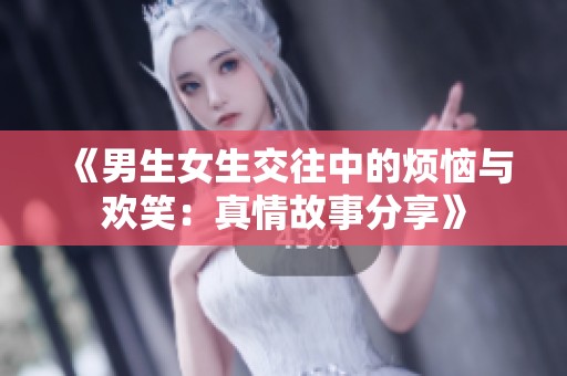 《男生女生交往中的烦恼与欢笑：真情故事分享》