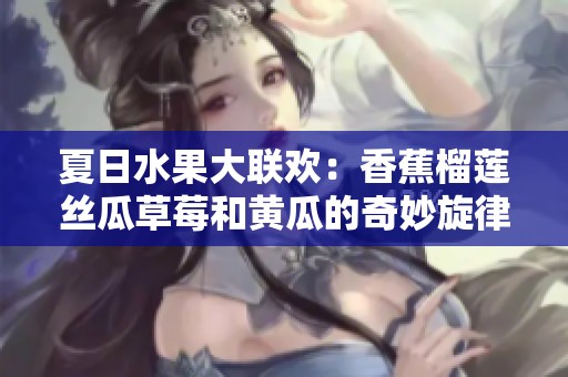 夏日水果大联欢：香蕉榴莲丝瓜草莓和黄瓜的奇妙旋律
