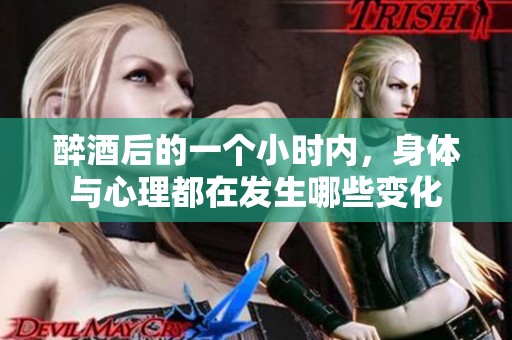醉酒后的一个小时内，身体与心理都在发生哪些变化