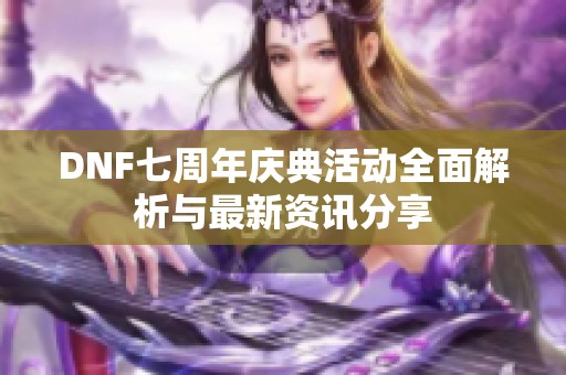 DNF七周年庆典活动全面解析与最新资讯分享