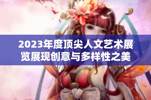 2023年度顶尖人文艺术展览展现创意与多样性之美