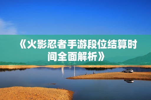 《火影忍者手游段位结算时间全面解析》