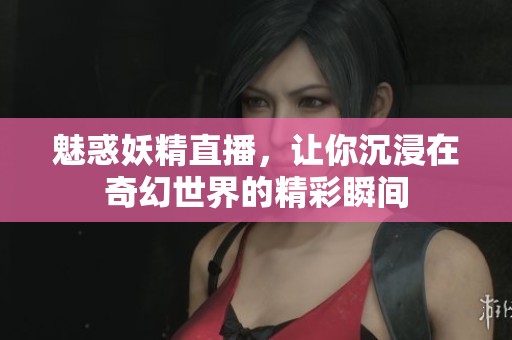 魅惑妖精直播，让你沉浸在奇幻世界的精彩瞬间