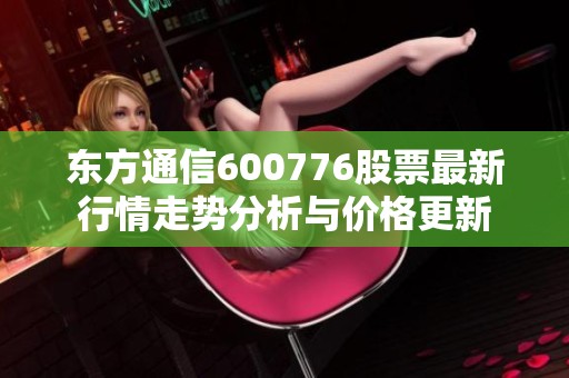 东方通信600776股票最新行情走势分析与价格更新
