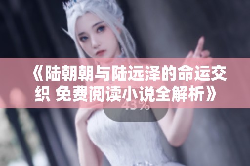 《陆朝朝与陆远泽的命运交织 免费阅读小说全解析》