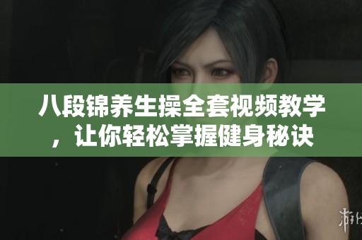 八段锦养生操全套视频教学，让你轻松掌握健身秘诀
