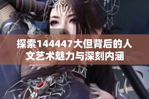 探索144447大但背后的人文艺术魅力与深刻内涵
