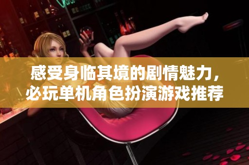 感受身临其境的剧情魅力，必玩单机角色扮演游戏推荐