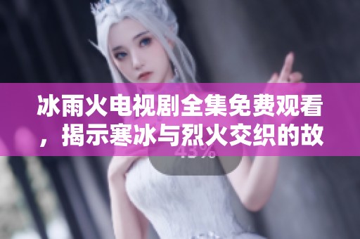 冰雨火电视剧全集免费观看，揭示寒冰与烈火交织的故事魅力