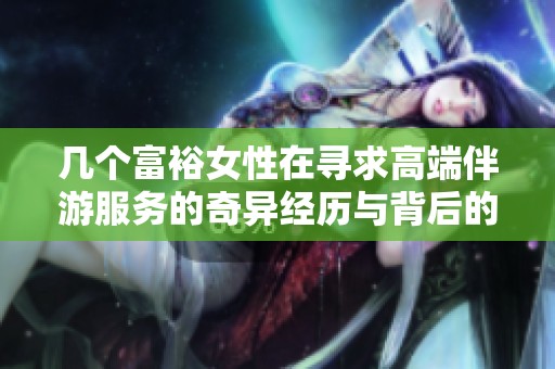 几个富裕女性在寻求高端伴游服务的奇异经历与背后的故事