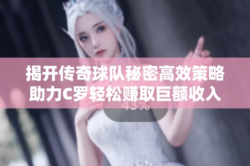 揭开传奇球队秘密高效策略助力C罗轻松赚取巨额收入