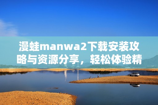 漫蛙manwa2下载安装攻略与资源分享，轻松体验精彩内容