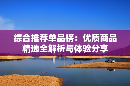 综合推荐单品榜：优质商品精选全解析与体验分享