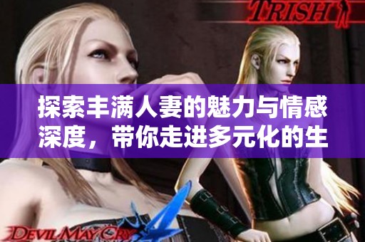 探索丰满人妻的魅力与情感深度，带你走进多元化的生活体验