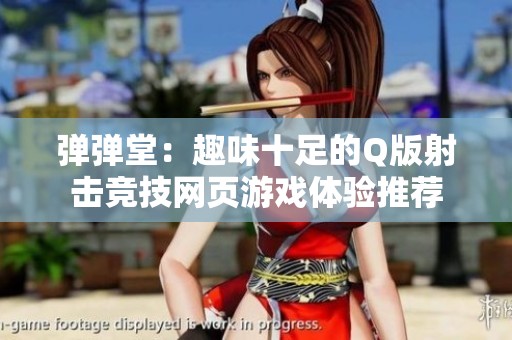 弹弹堂：趣味十足的Q版射击竞技网页游戏体验推荐
