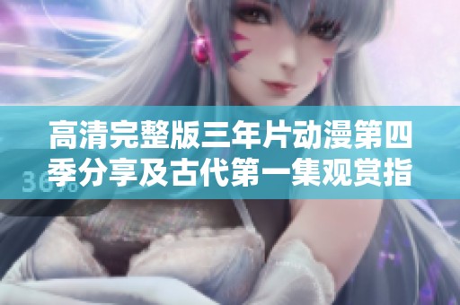 高清完整版三年片动漫第四季分享及古代第一集观赏指南