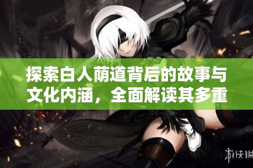 探索白人荫道背后的故事与文化内涵，全面解读其多重意义