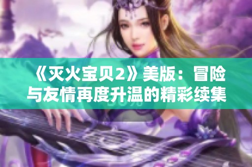 《灭火宝贝2》美版：冒险与友情再度升温的精彩续集