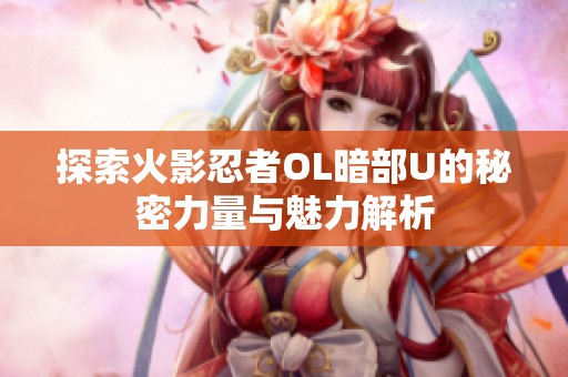 探索火影忍者OL暗部U的秘密力量与魅力解析