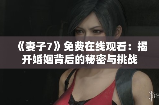 《妻子7》免费在线观看：揭开婚姻背后的秘密与挑战