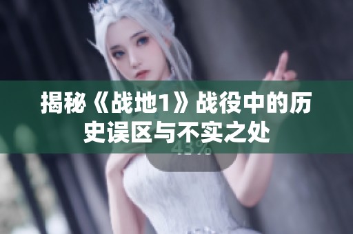 揭秘《战地1》战役中的历史误区与不实之处