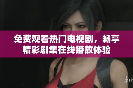 免费观看热门电视剧，畅享精彩剧集在线播放体验