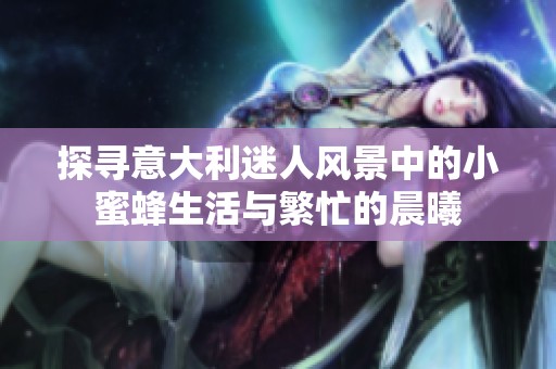 探寻意大利迷人风景中的小蜜蜂生活与繁忙的晨曦