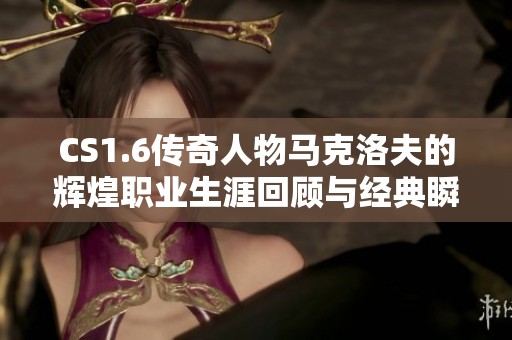 CS1.6传奇人物马克洛夫的辉煌职业生涯回顾与经典瞬间