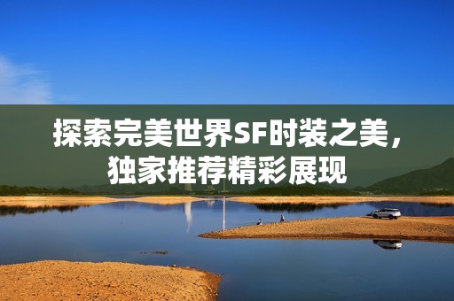 探索完美世界SF时装之美，独家推荐精彩展现