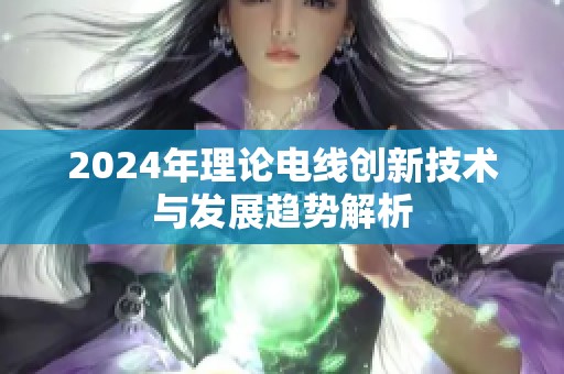 2024年理论电线创新技术与发展趋势解析