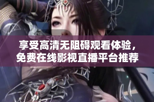 享受高清无阻碍观看体验，免费在线影视直播平台推荐