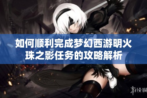 如何顺利完成梦幻西游明火珠之影任务的攻略解析