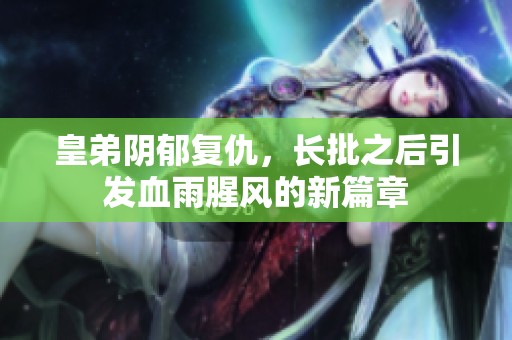 皇弟阴郁复仇，长批之后引发血雨腥风的新篇章