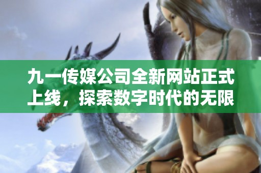 九一传媒公司全新网站正式上线，探索数字时代的无限可能