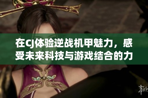 在CJ体验逆战机甲魅力，感受未来科技与游戏结合的力量