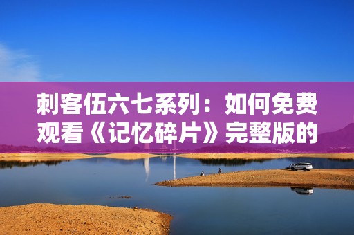 刺客伍六七系列：如何免费观看《记忆碎片》完整版的详细指南