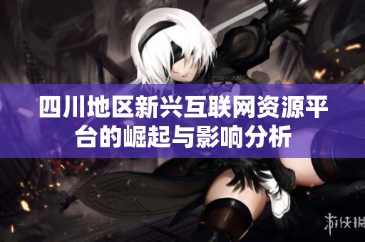 四川地区新兴互联网资源平台的崛起与影响分析