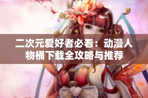 二次元爱好者必看：动漫人物桶下载全攻略与推荐