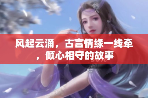 风起云涌，古言情缘一线牵，倾心相守的故事
